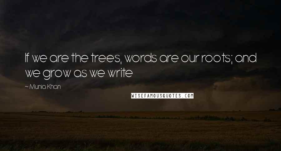 Munia Khan Quotes: If we are the trees, words are our roots; and we grow as we write