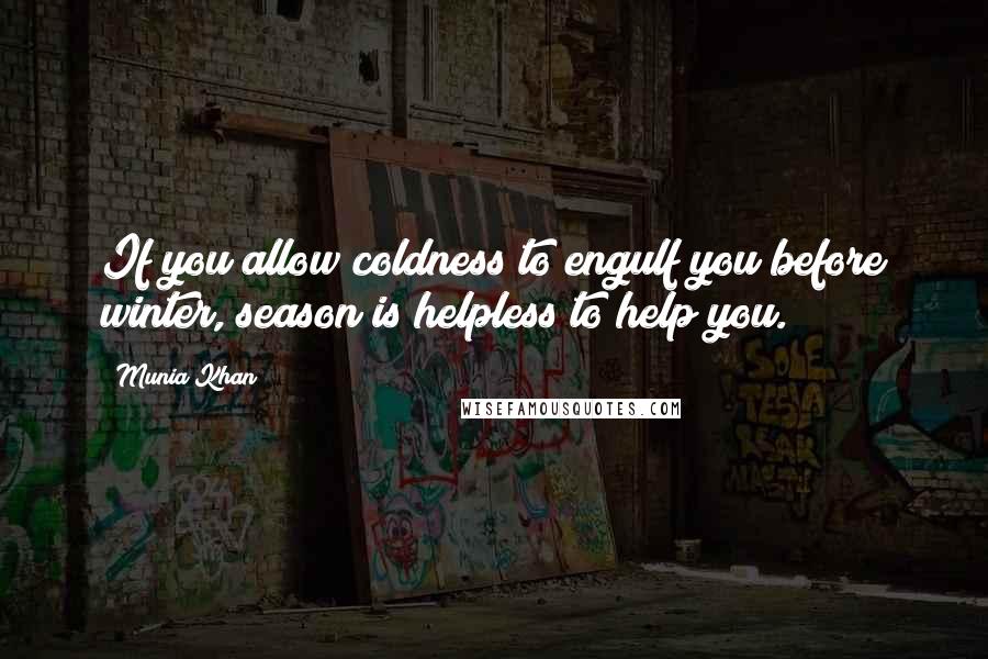 Munia Khan Quotes: If you allow coldness to engulf you before winter, season is helpless to help you.