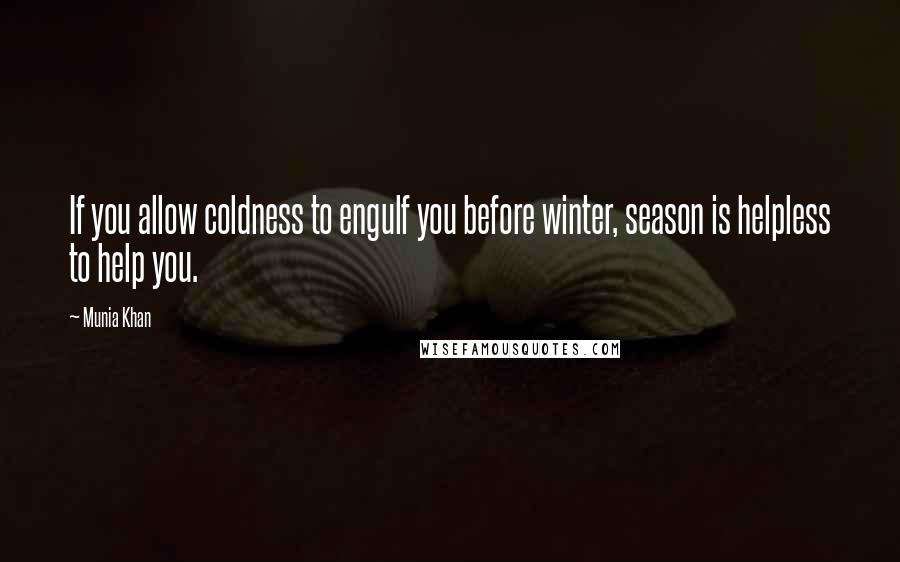 Munia Khan Quotes: If you allow coldness to engulf you before winter, season is helpless to help you.