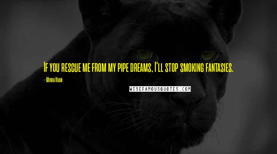 Munia Khan Quotes: If you rescue me from my pipe dreams, I'll stop smoking fantasies.