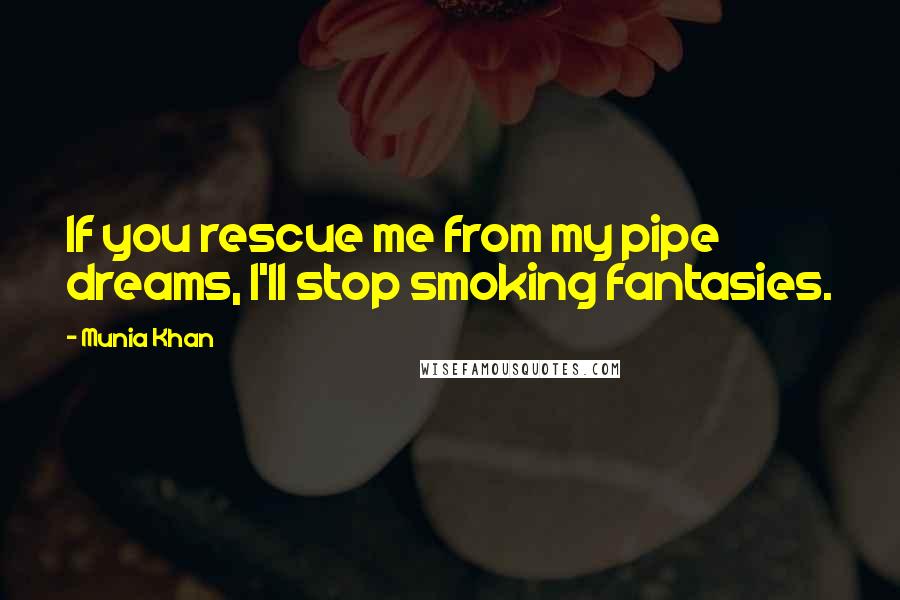 Munia Khan Quotes: If you rescue me from my pipe dreams, I'll stop smoking fantasies.