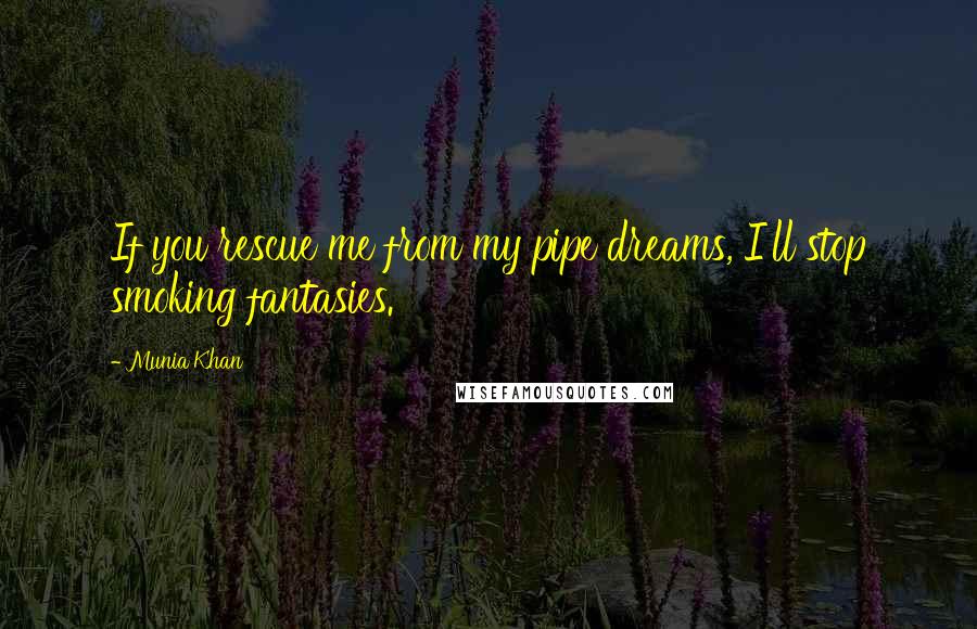 Munia Khan Quotes: If you rescue me from my pipe dreams, I'll stop smoking fantasies.