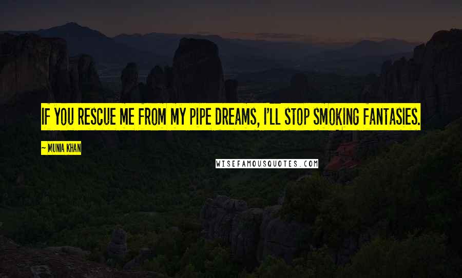 Munia Khan Quotes: If you rescue me from my pipe dreams, I'll stop smoking fantasies.