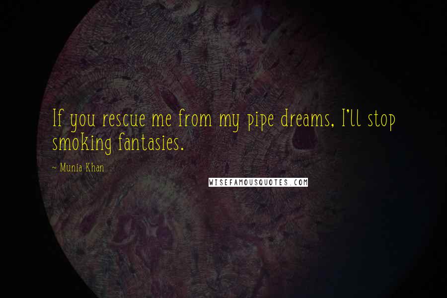 Munia Khan Quotes: If you rescue me from my pipe dreams, I'll stop smoking fantasies.