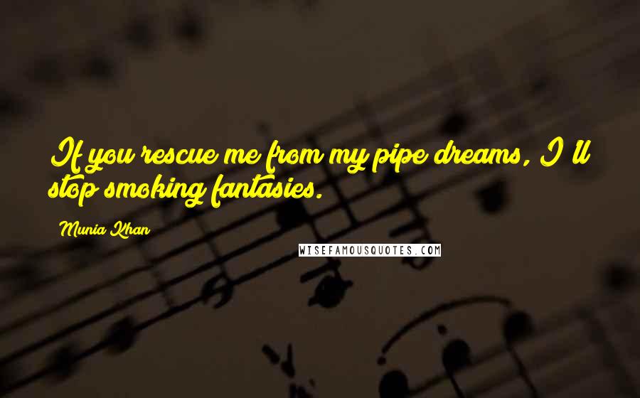 Munia Khan Quotes: If you rescue me from my pipe dreams, I'll stop smoking fantasies.