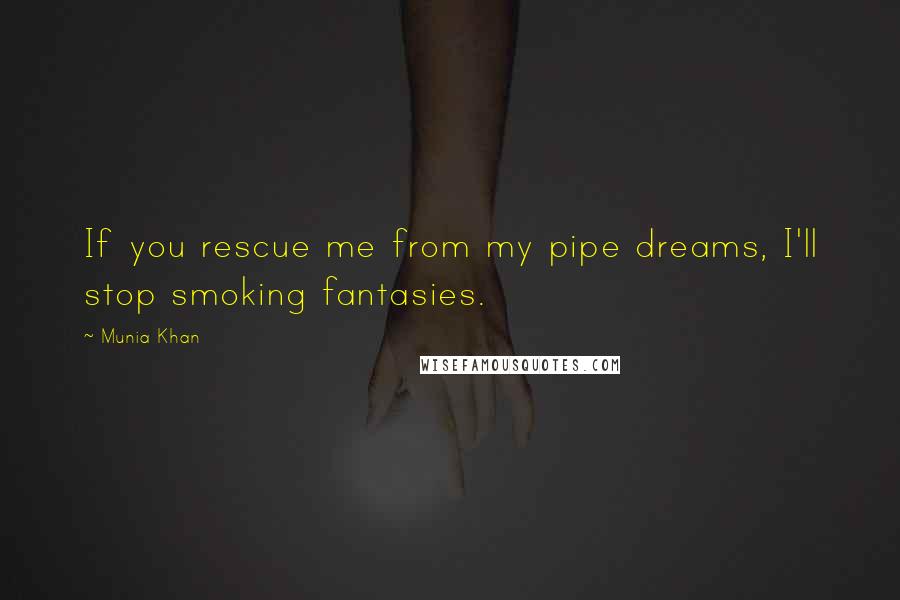 Munia Khan Quotes: If you rescue me from my pipe dreams, I'll stop smoking fantasies.