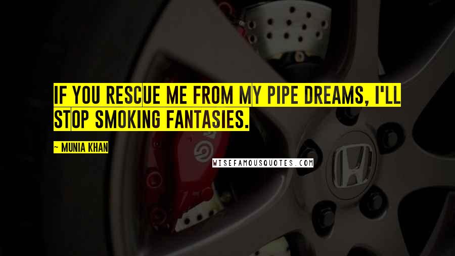 Munia Khan Quotes: If you rescue me from my pipe dreams, I'll stop smoking fantasies.