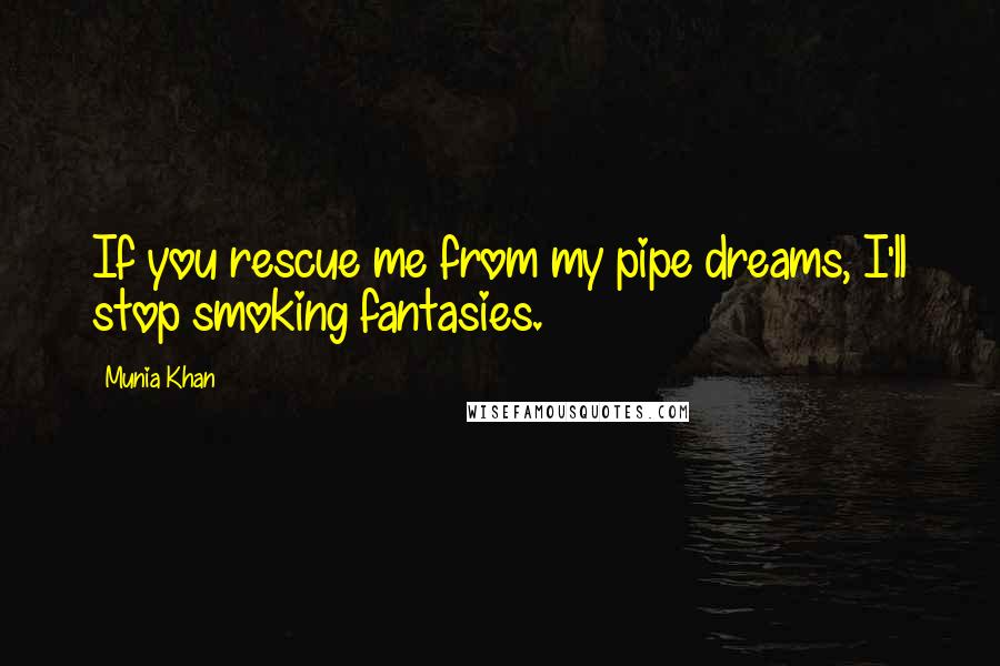 Munia Khan Quotes: If you rescue me from my pipe dreams, I'll stop smoking fantasies.