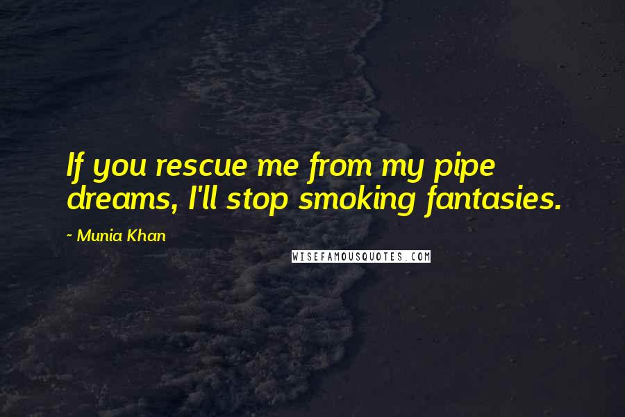 Munia Khan Quotes: If you rescue me from my pipe dreams, I'll stop smoking fantasies.