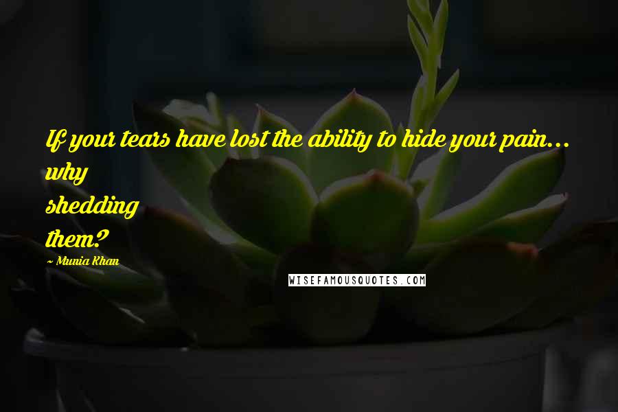 Munia Khan Quotes: If your tears have lost the ability to hide your pain... why shedding them?