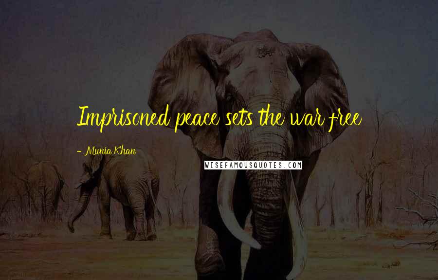 Munia Khan Quotes: Imprisoned peace sets the war free