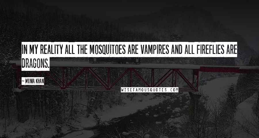 Munia Khan Quotes: In my reality all the mosquitoes are vampires and all fireflies are dragons.