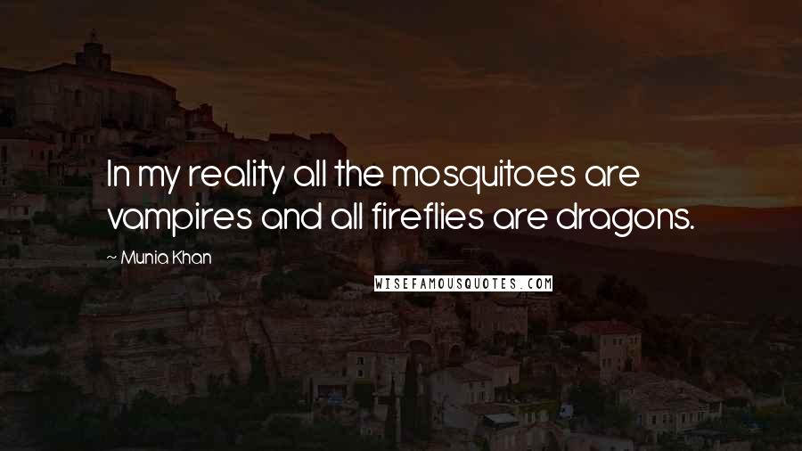 Munia Khan Quotes: In my reality all the mosquitoes are vampires and all fireflies are dragons.