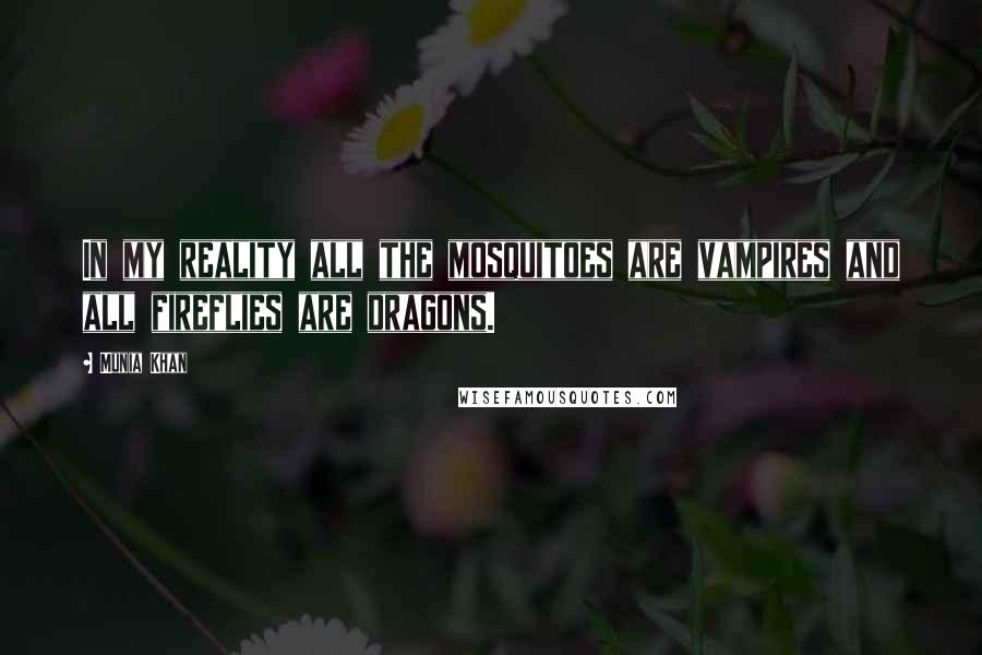 Munia Khan Quotes: In my reality all the mosquitoes are vampires and all fireflies are dragons.