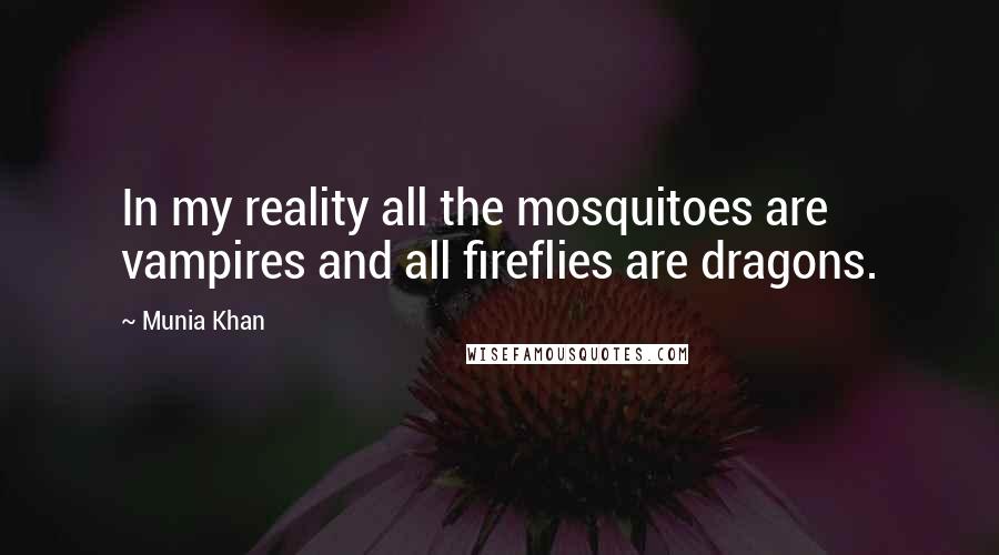 Munia Khan Quotes: In my reality all the mosquitoes are vampires and all fireflies are dragons.