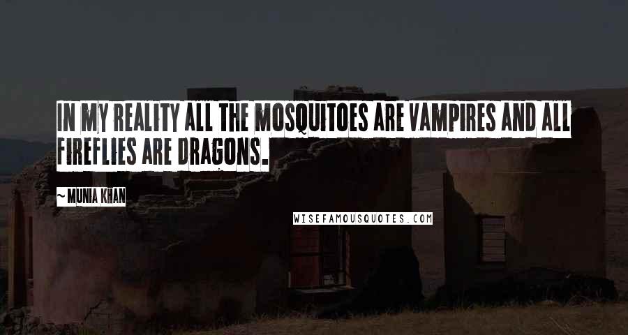 Munia Khan Quotes: In my reality all the mosquitoes are vampires and all fireflies are dragons.