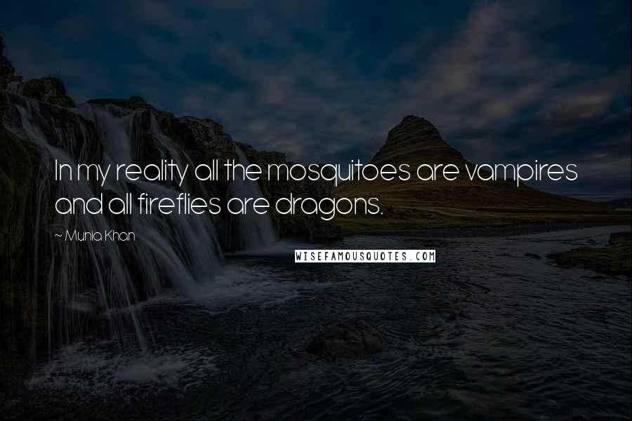 Munia Khan Quotes: In my reality all the mosquitoes are vampires and all fireflies are dragons.