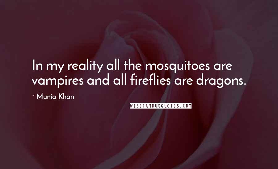 Munia Khan Quotes: In my reality all the mosquitoes are vampires and all fireflies are dragons.