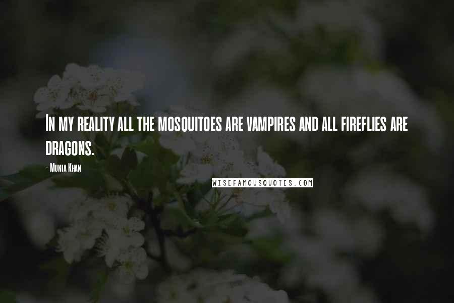 Munia Khan Quotes: In my reality all the mosquitoes are vampires and all fireflies are dragons.