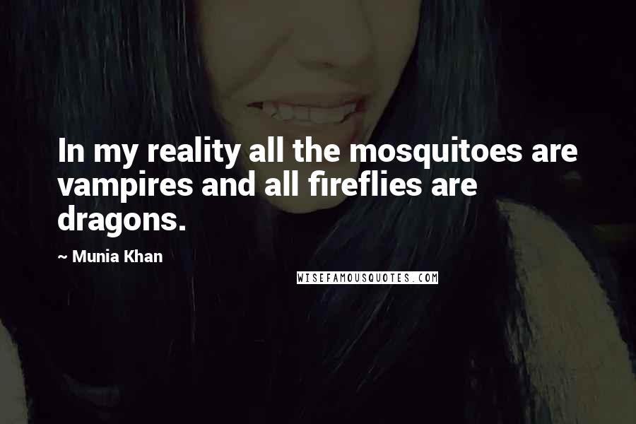 Munia Khan Quotes: In my reality all the mosquitoes are vampires and all fireflies are dragons.