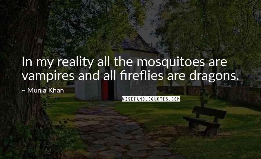 Munia Khan Quotes: In my reality all the mosquitoes are vampires and all fireflies are dragons.