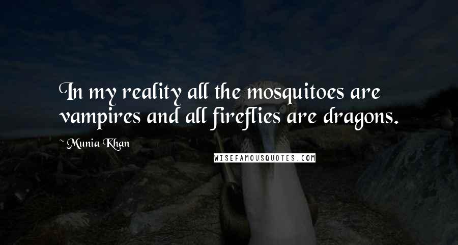 Munia Khan Quotes: In my reality all the mosquitoes are vampires and all fireflies are dragons.