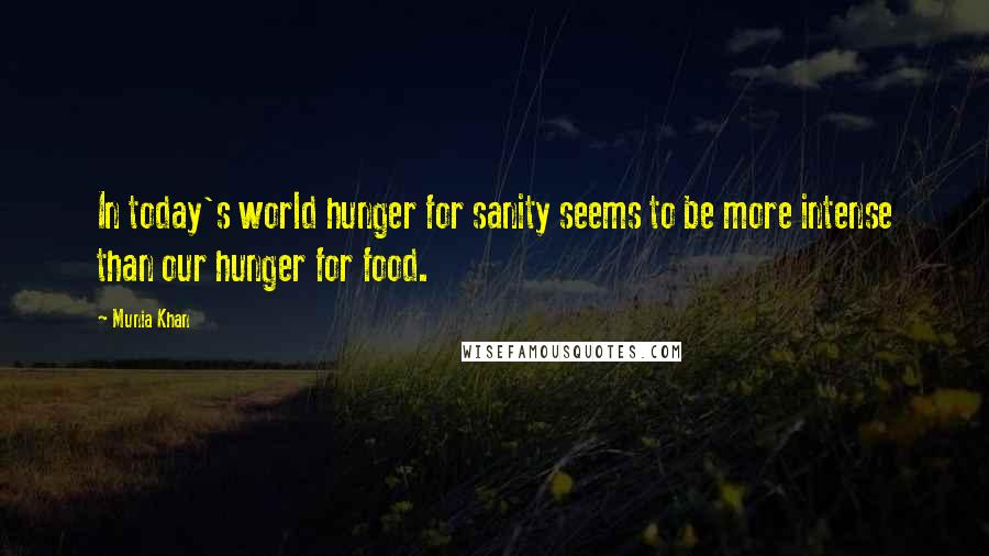 Munia Khan Quotes: In today's world hunger for sanity seems to be more intense than our hunger for food.