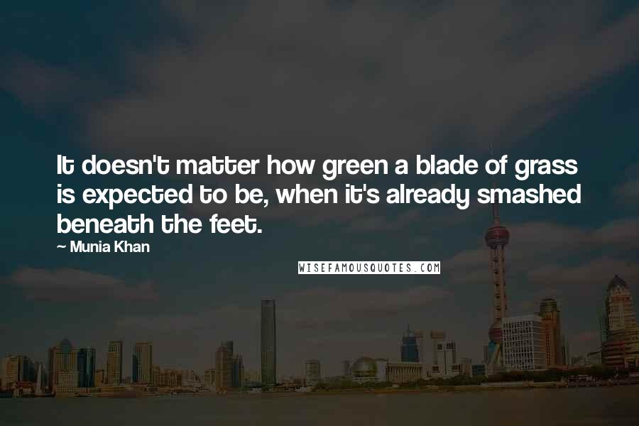 Munia Khan Quotes: It doesn't matter how green a blade of grass is expected to be, when it's already smashed beneath the feet.