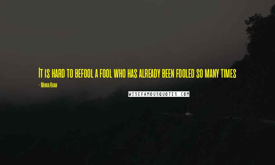 Munia Khan Quotes: It is hard to befool a fool who has already been fooled so many times