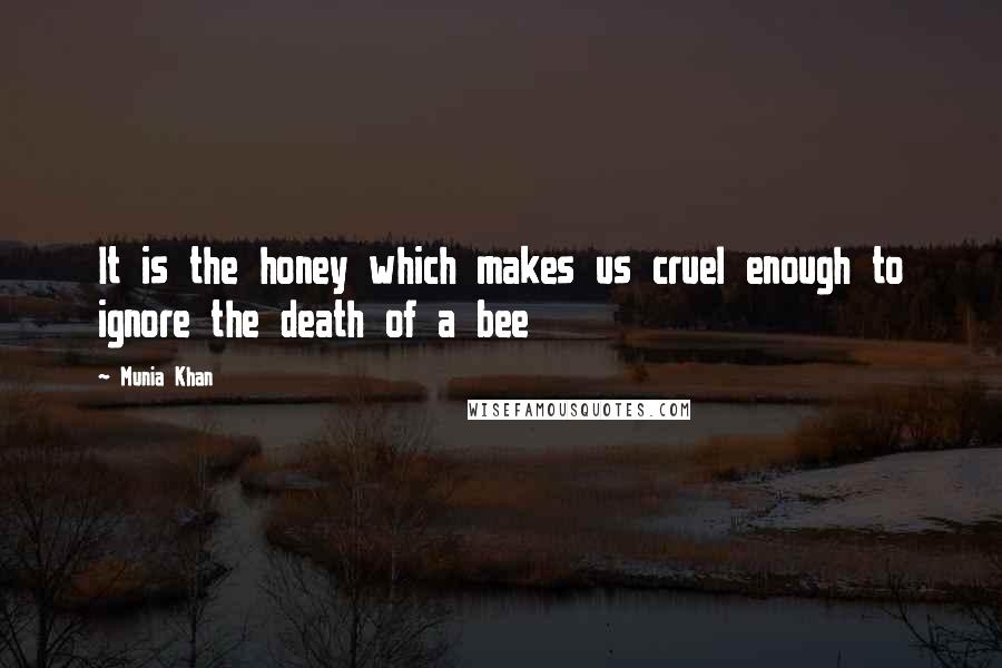 Munia Khan Quotes: It is the honey which makes us cruel enough to ignore the death of a bee