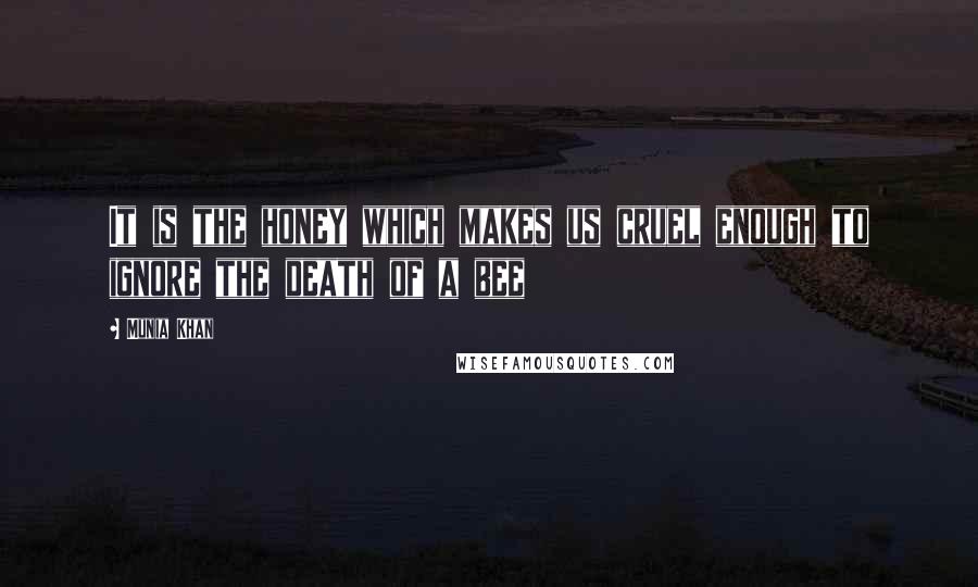 Munia Khan Quotes: It is the honey which makes us cruel enough to ignore the death of a bee