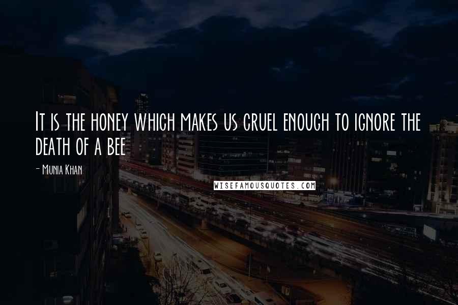 Munia Khan Quotes: It is the honey which makes us cruel enough to ignore the death of a bee