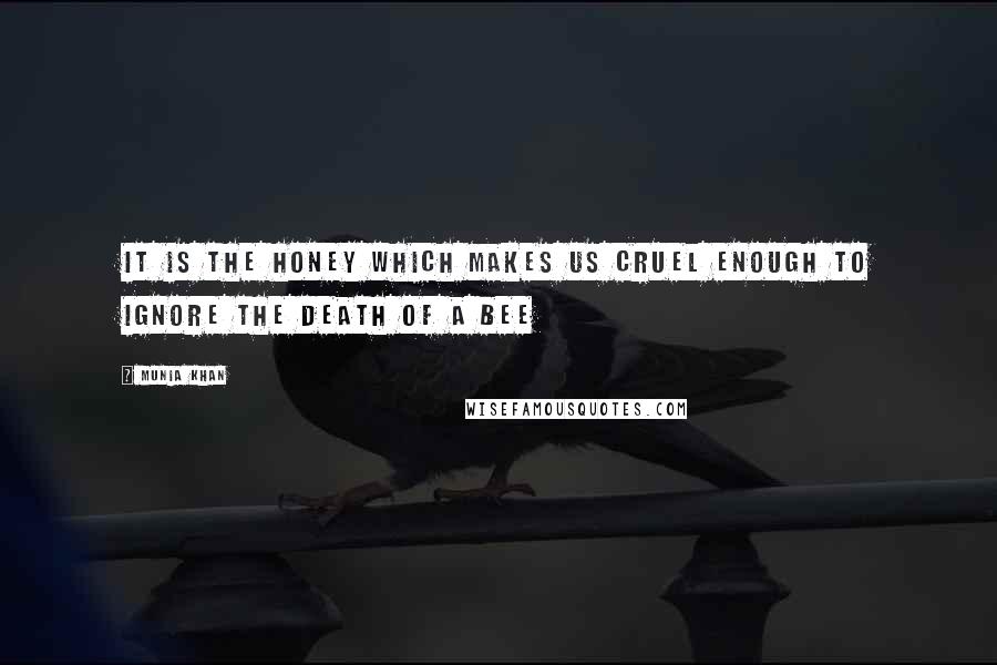 Munia Khan Quotes: It is the honey which makes us cruel enough to ignore the death of a bee