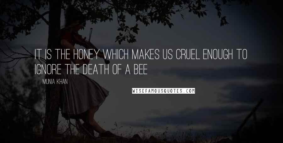 Munia Khan Quotes: It is the honey which makes us cruel enough to ignore the death of a bee