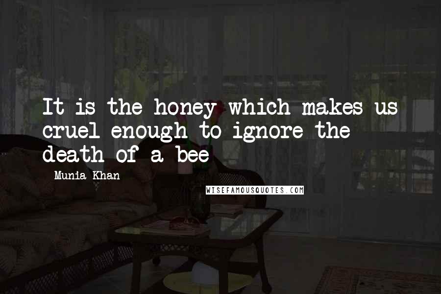 Munia Khan Quotes: It is the honey which makes us cruel enough to ignore the death of a bee