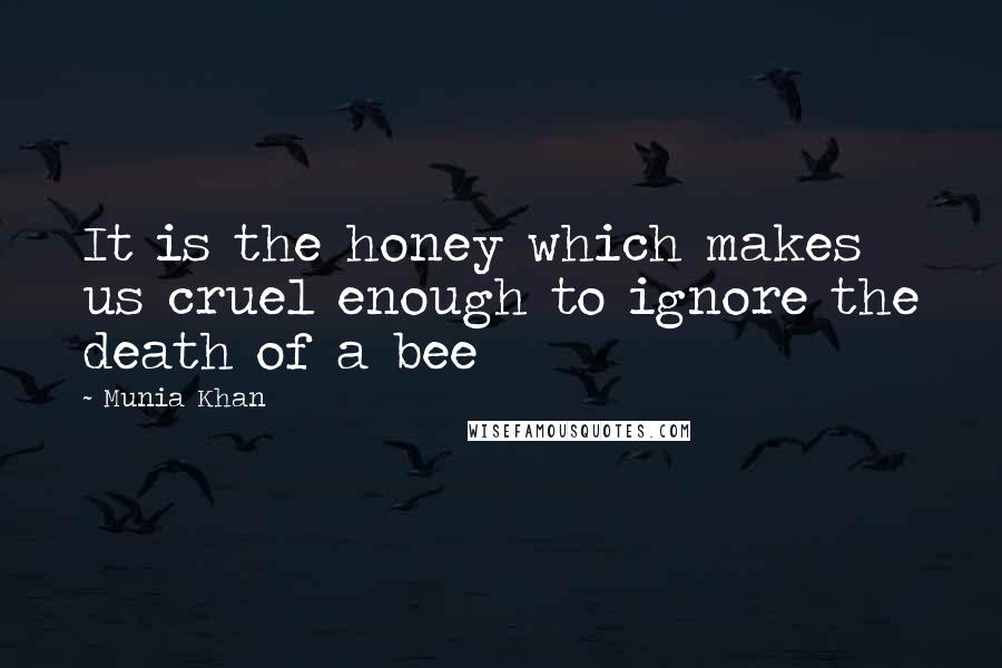 Munia Khan Quotes: It is the honey which makes us cruel enough to ignore the death of a bee
