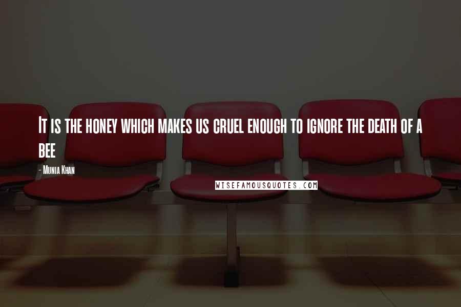Munia Khan Quotes: It is the honey which makes us cruel enough to ignore the death of a bee