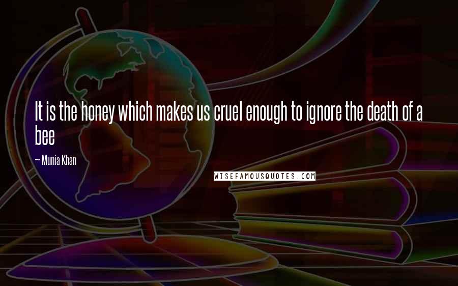 Munia Khan Quotes: It is the honey which makes us cruel enough to ignore the death of a bee