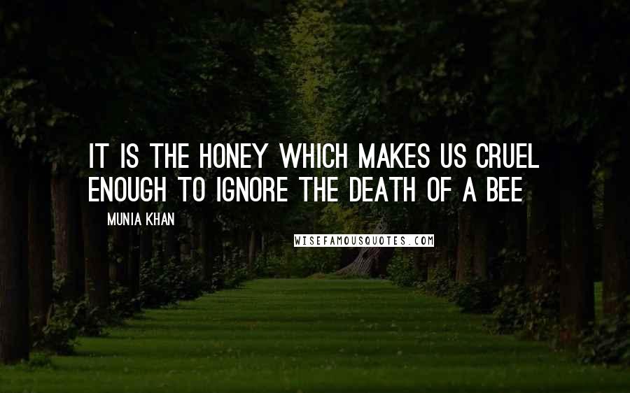 Munia Khan Quotes: It is the honey which makes us cruel enough to ignore the death of a bee