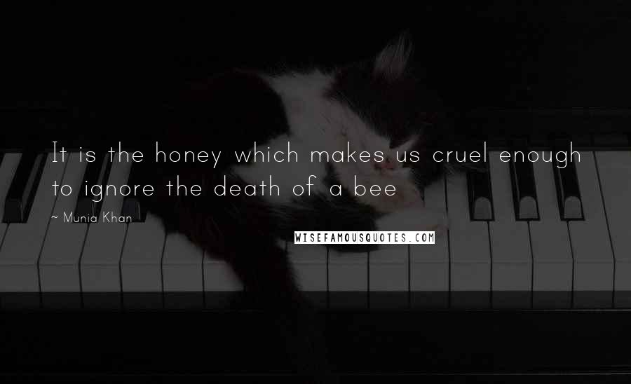 Munia Khan Quotes: It is the honey which makes us cruel enough to ignore the death of a bee