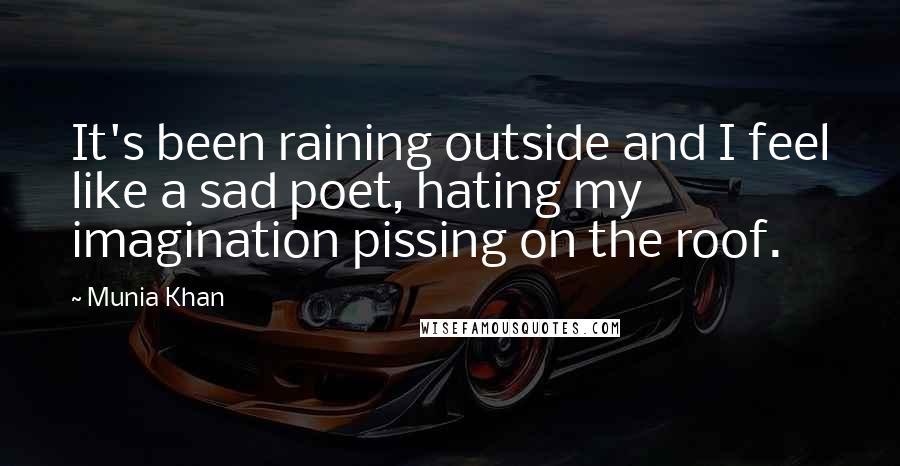 Munia Khan Quotes: It's been raining outside and I feel like a sad poet, hating my imagination pissing on the roof.