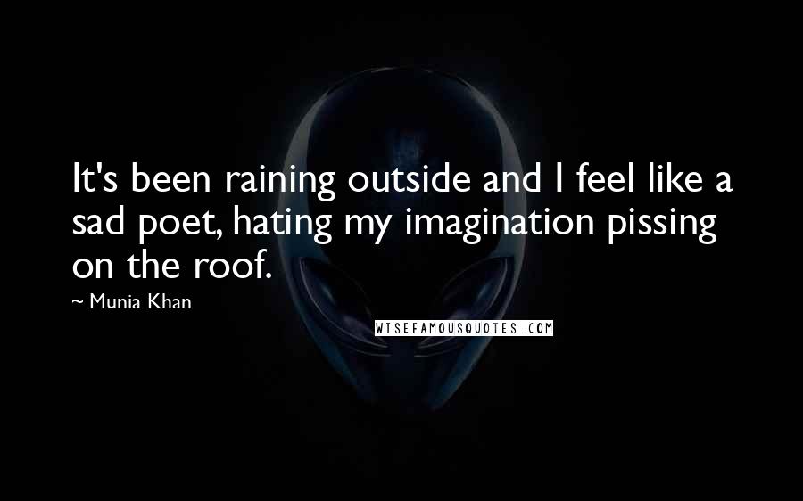 Munia Khan Quotes: It's been raining outside and I feel like a sad poet, hating my imagination pissing on the roof.