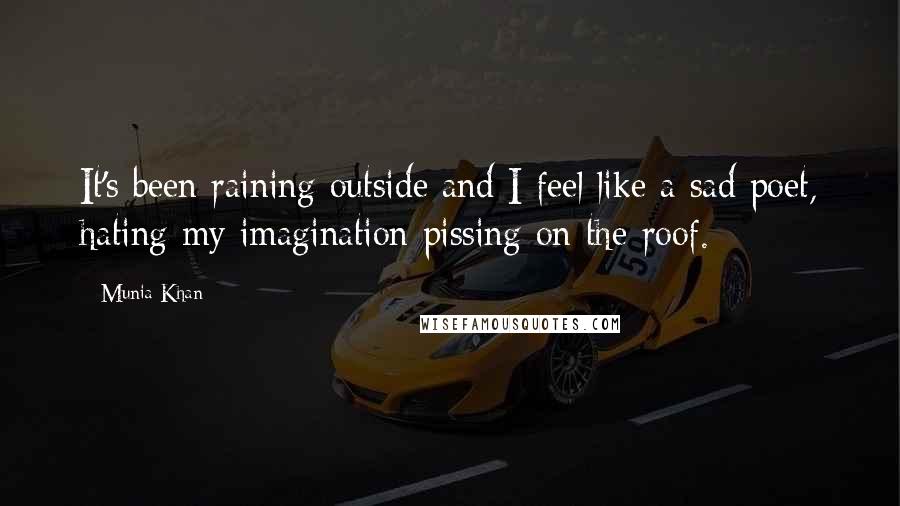 Munia Khan Quotes: It's been raining outside and I feel like a sad poet, hating my imagination pissing on the roof.