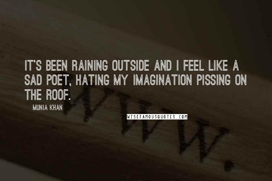 Munia Khan Quotes: It's been raining outside and I feel like a sad poet, hating my imagination pissing on the roof.