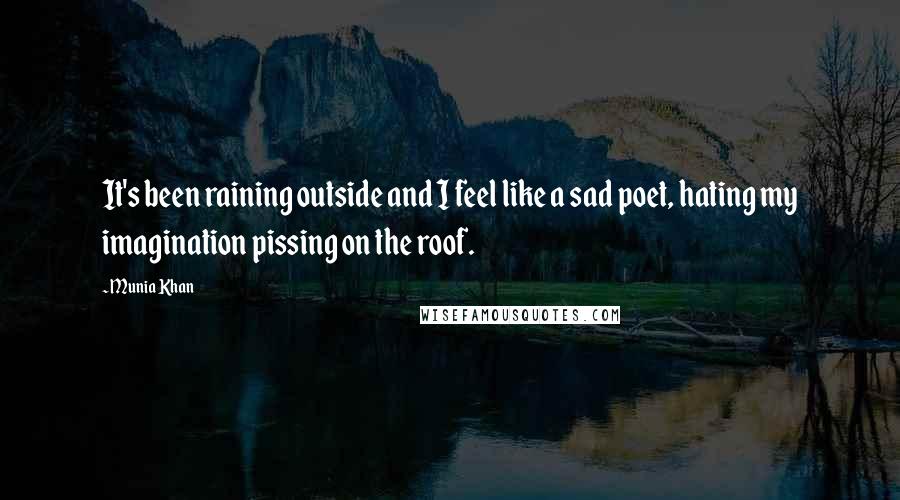 Munia Khan Quotes: It's been raining outside and I feel like a sad poet, hating my imagination pissing on the roof.