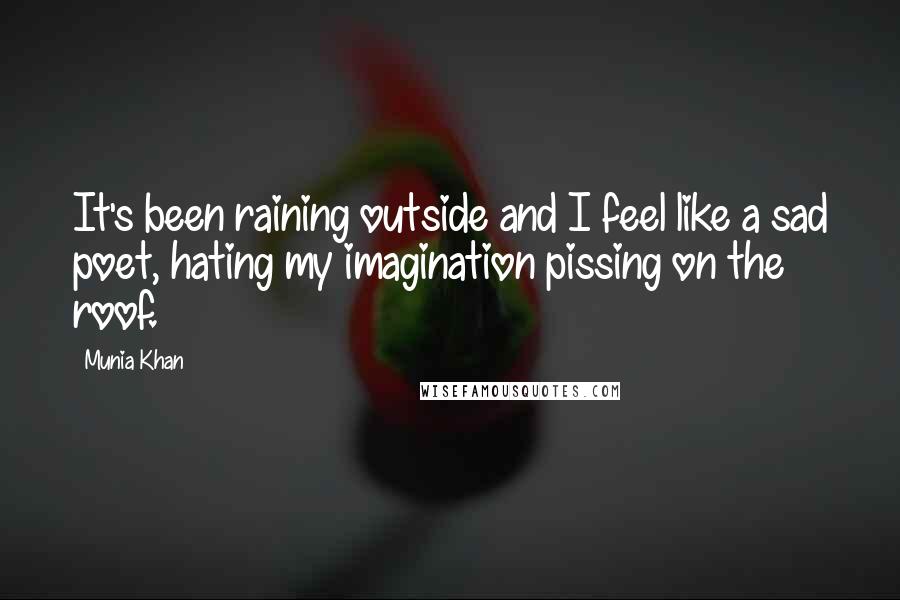 Munia Khan Quotes: It's been raining outside and I feel like a sad poet, hating my imagination pissing on the roof.