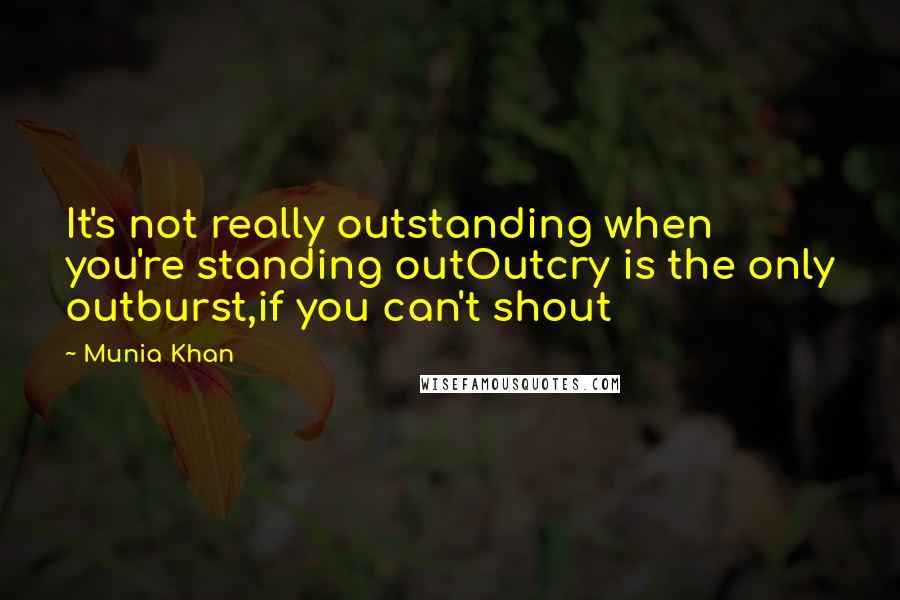 Munia Khan Quotes: It's not really outstanding when you're standing outOutcry is the only outburst,if you can't shout