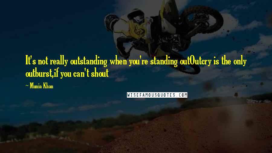 Munia Khan Quotes: It's not really outstanding when you're standing outOutcry is the only outburst,if you can't shout