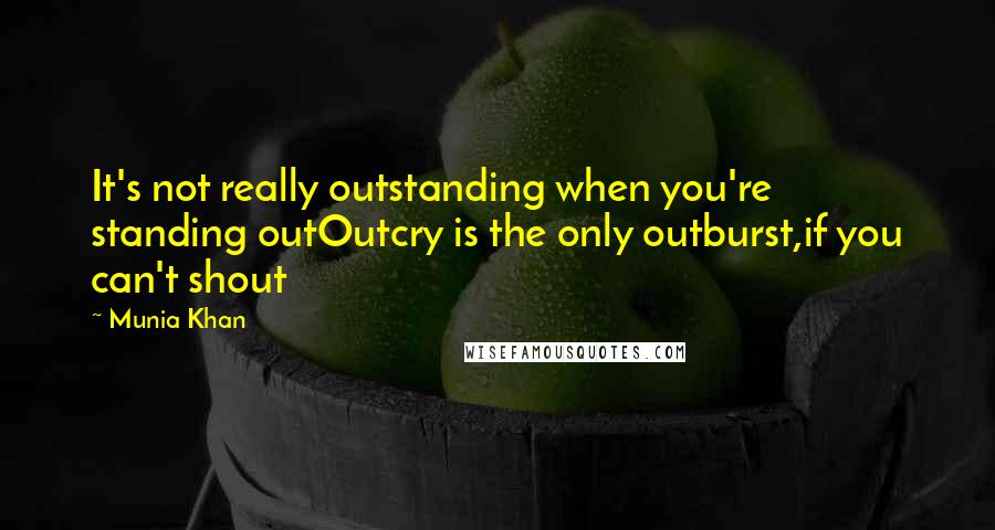 Munia Khan Quotes: It's not really outstanding when you're standing outOutcry is the only outburst,if you can't shout