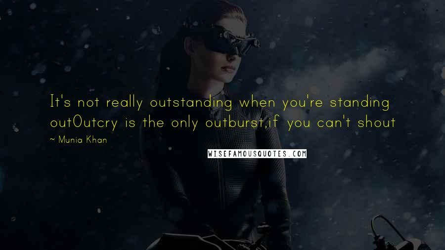 Munia Khan Quotes: It's not really outstanding when you're standing outOutcry is the only outburst,if you can't shout